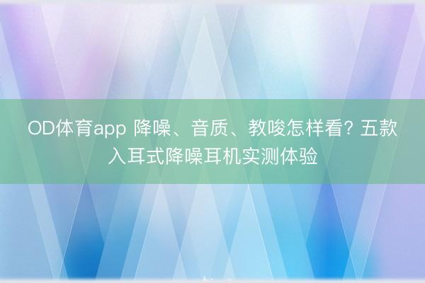 OD体育app 降噪、音质、教唆怎样看? 五款入耳式降噪耳机实测体验