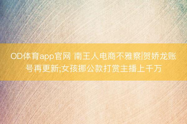 OD体育app官网 南王人电商不雅察|贺娇龙账号再更新;女孩挪公款打赏主播上千万