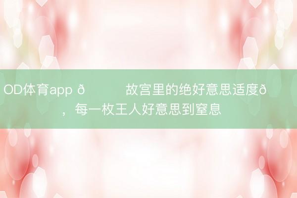 OD体育app 📕故宫里的绝好意思适度💍，每一枚王人好意思到窒息❗️