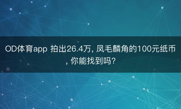 OD体育app 拍出26.4万， 凤毛麟角的100元纸币， 你能找到吗?