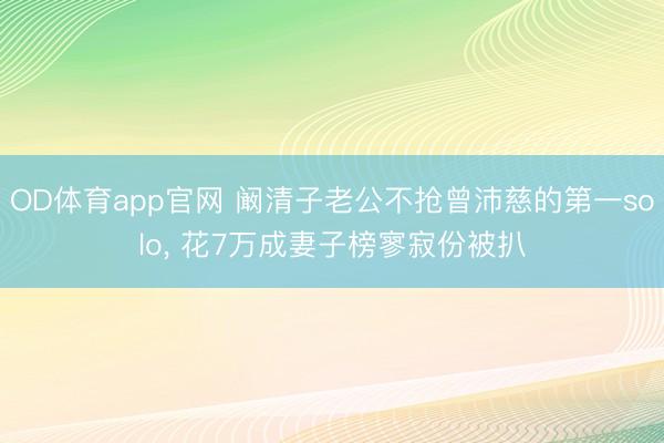 OD体育app官网 阚清子老公不抢曾沛慈的第一solo， 花7万成妻子榜寥寂份被扒