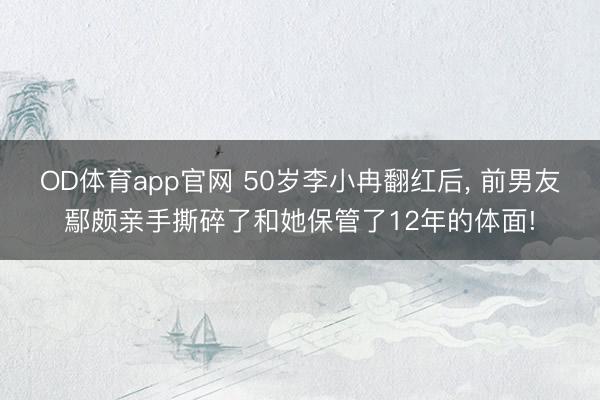 OD体育app官网 50岁李小冉翻红后， 前男友鄢颇亲手撕碎了和她保管了12年的体面!