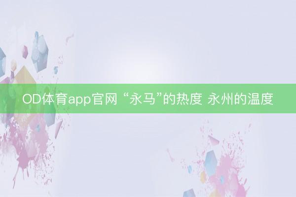 OD体育app官网 “永马”的热度 永州的温度