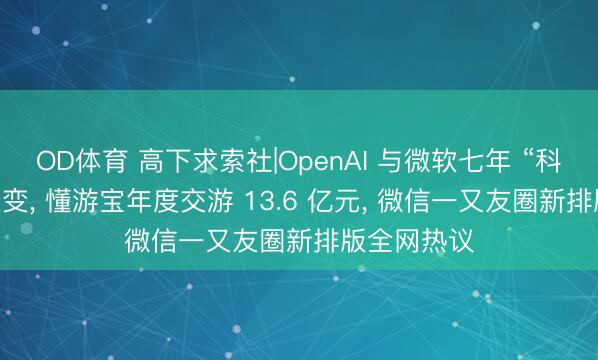 OD体育 高下求索社|OpenAI 与微软七年 “科技结亲” 生变， 懂游宝年度交游 13.6 亿元， 微信一又友圈新排版全网热议