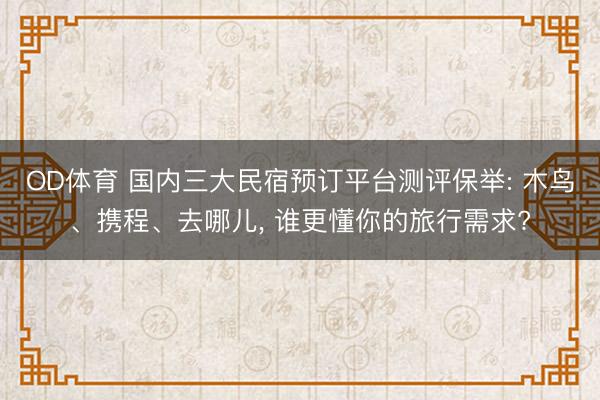 OD体育 国内三大民宿预订平台测评保举: 木鸟、携程、去哪儿， 谁更懂你的旅行需求?
