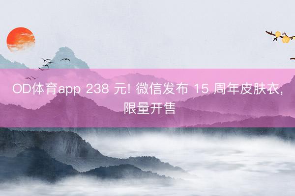 OD体育app 238 元! 微信发布 15 周年皮肤衣， 限量开售