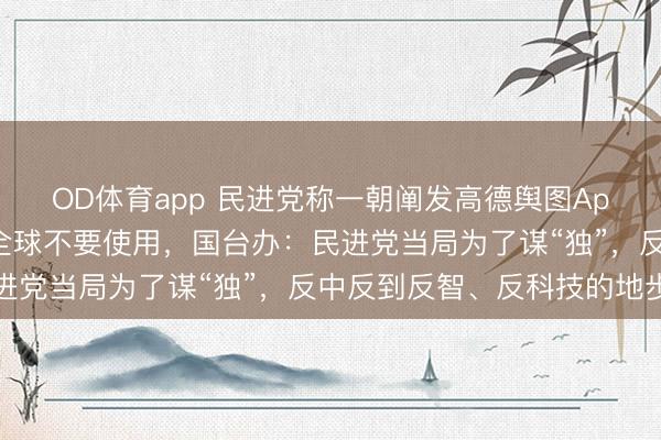 OD体育app 民进党称一朝阐发高德舆图App有安全疑虑，会劝导全球不要使用，国台办：民进党当局为了谋“独”，反中反到反智、反科技的地步