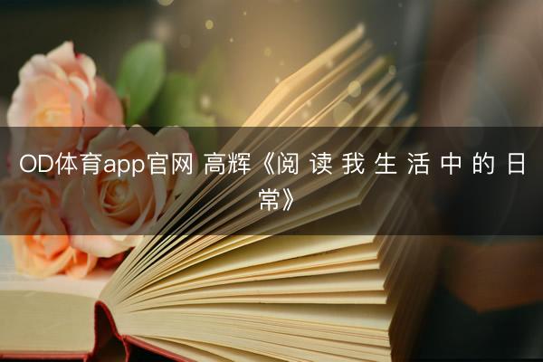 OD体育app官网 高辉《阅 读 我 生 活 中 的 日 常》