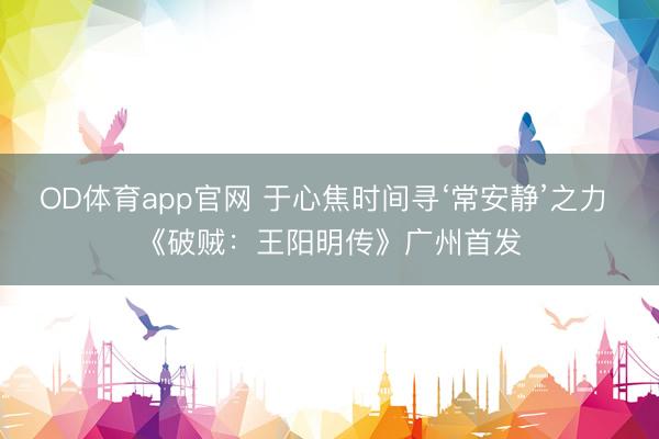OD体育app官网 于心焦时间寻‘常安静’之力 《破贼：王阳明传》广州首发