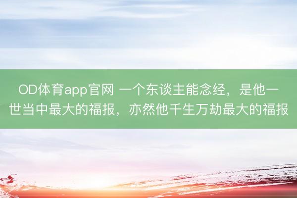 OD体育app官网 一个东谈主能念经，是他一世当中最大的福报，亦然他千生万劫最大的福报