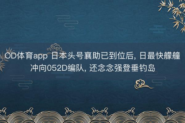 OD体育app 日本头号襄助已到位后， 日最快艨艟冲向052D编队， 还念念强登垂钓岛