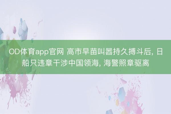 OD体育app官网 高市早苗叫嚣持久搏斗后， 日船只违章干涉中国领海， 海警照章驱离