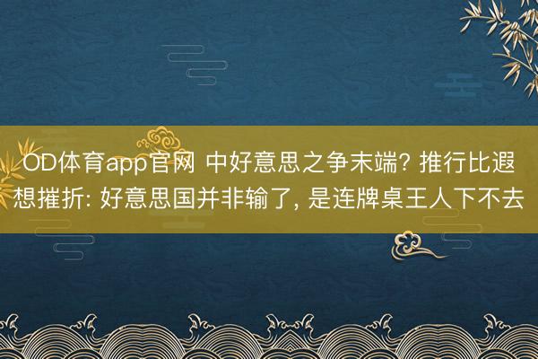 OD体育app官网 中好意思之争末端? 推行比遐想摧折: 好意思国并非输了， 是连牌桌王人下不去