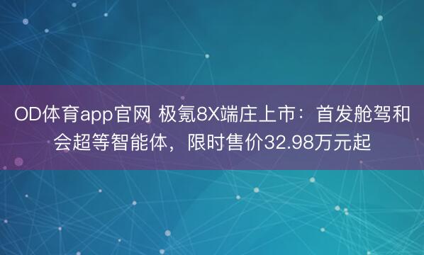 OD体育app官网 极氪8X端庄上市：首发舱驾和会超等智能体，限时售价32.98万元起