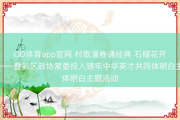 OD体育app官网 村歌漫卷诵经典 石榴花开向改日——叠彩区政协常委投入铸牢中华英才共同体明白主题活动