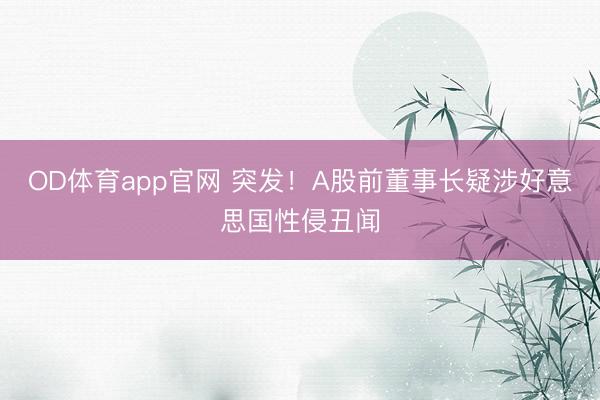 OD体育app官网 突发！A股前董事长疑涉好意思国性侵丑闻
