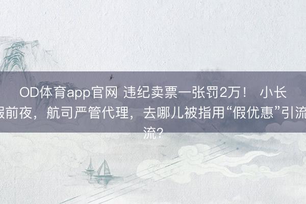 OD体育app官网 违纪卖票一张罚2万！ 小长假前夜，航司严管代理，去哪儿被指用“假优惠”引流？