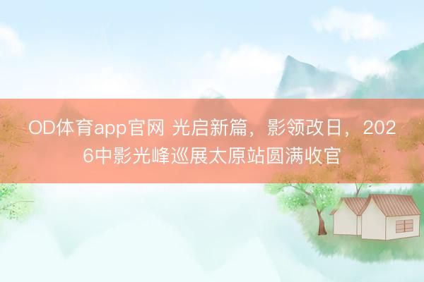 OD体育app官网 光启新篇，影领改日，2026中影光峰巡展太原站圆满收官