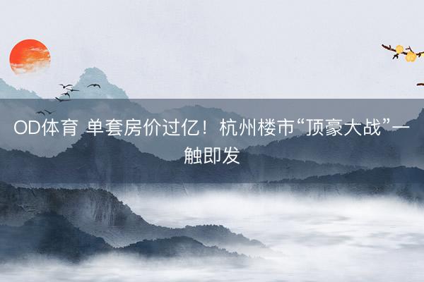 OD体育 单套房价过亿！杭州楼市“顶豪大战”一触即发