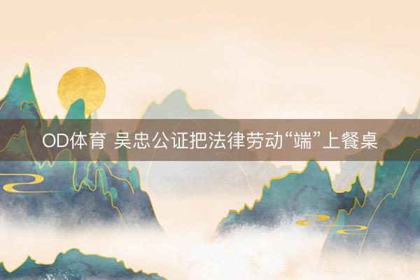 OD体育 吴忠公证把法律劳动“端”上餐桌
