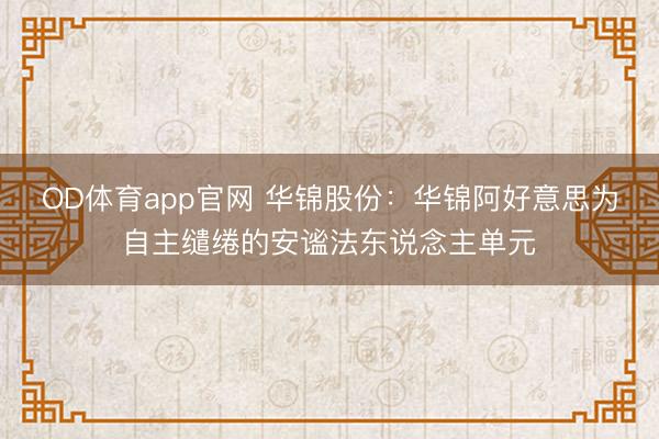 OD体育app官网 华锦股份：华锦阿好意思为自主缱绻的安谧法东说念主单元