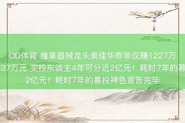 OD体育 推拿器械龙头奥佳华昨年仅赚1227万元，却要分成6237万元 实控东谈主4年可分近2亿元！耗时7年的募投神色宣告完毕