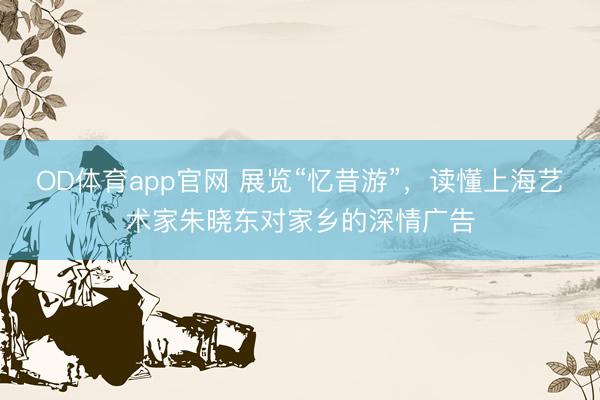 OD体育app官网 展览“忆昔游”，读懂上海艺术家朱晓东对家乡的深情广告