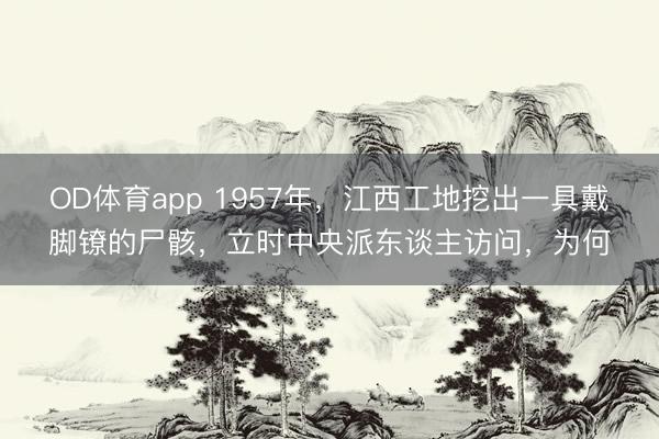 OD体育app 1957年，江西工地挖出一具戴脚镣的尸骸，立时中央派东谈主访问，为何
