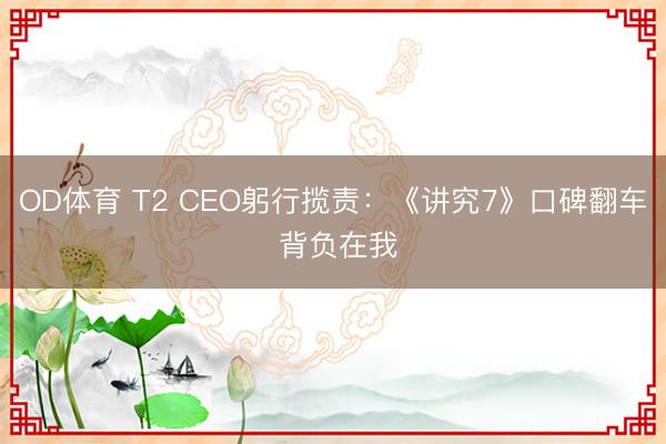 OD体育 T2 CEO躬行揽责：《讲究7》口碑翻车 背负在我