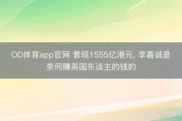 OD体育app官网 套现1555亿港元， 李嘉诚是奈何赚英国东谈主的钱的