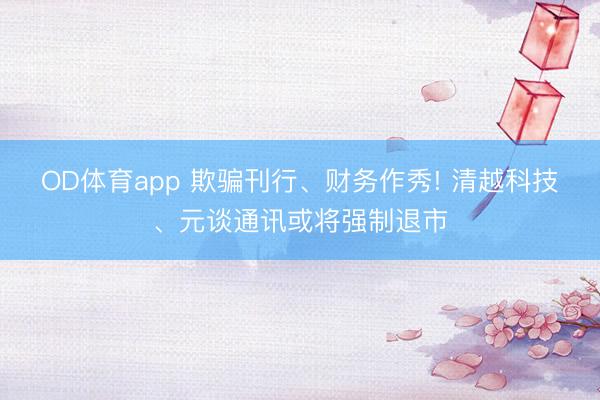 OD体育app 欺骗刊行、财务作秀! 清越科技、元谈通讯或将强制退市