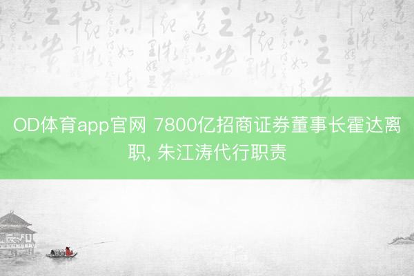 OD体育app官网 7800亿招商证券董事长霍达离职, 朱江涛代行职责