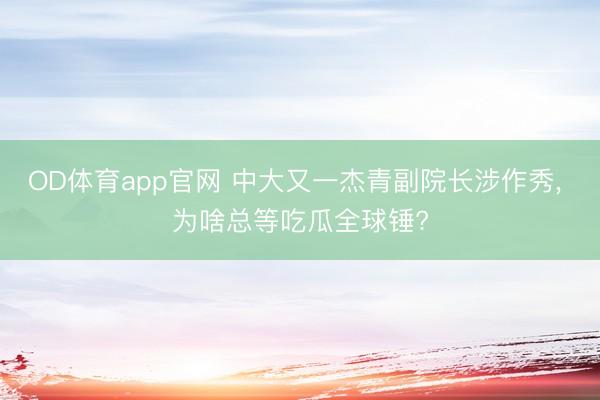 OD体育app官网 中大又一杰青副院长涉作秀， 为啥总等吃瓜全球锤?