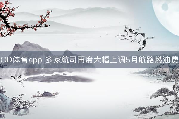OD体育app 多家航司再度大幅上调5月航路燃油费