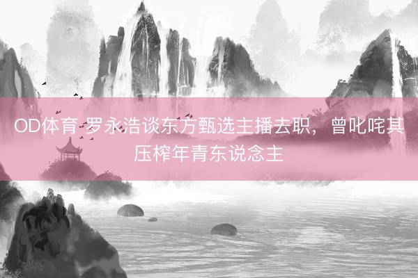 OD体育 罗永浩谈东方甄选主播去职，曾叱咤其压榨年青东说念主