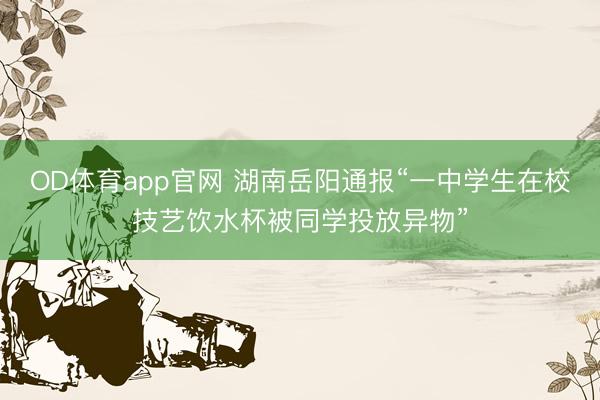 OD体育app官网 湖南岳阳通报“一中学生在校技艺饮水杯被同学投放异物”