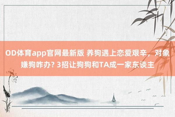 OD体育app官网最新版 养狗遇上恋爱艰辛,对象嫌狗咋办? 3招让狗狗和TA成一家东谈主