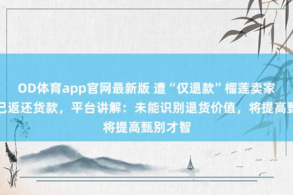 OD体育app官网最新版 遭“仅退款”榴莲卖家称平台已返还货款,平台讲解:未能识别退货价值,将提高甄别才智