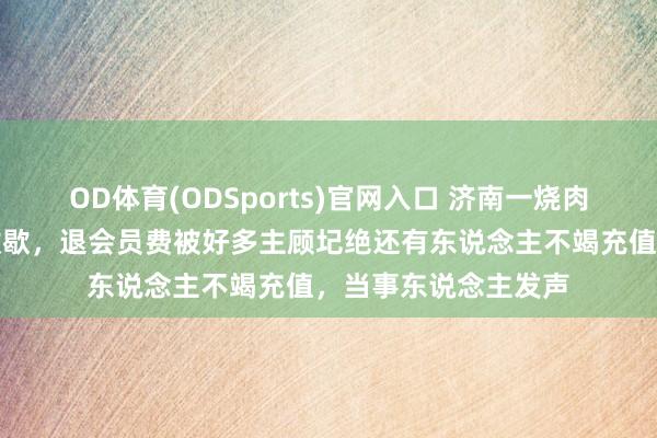 OD体育(ODSports)官网入口 济南一烧肉店雇主因女儿患病收歇,退会员费被好多主顾圮绝还有东说念主不竭充值,当事东说念主发声