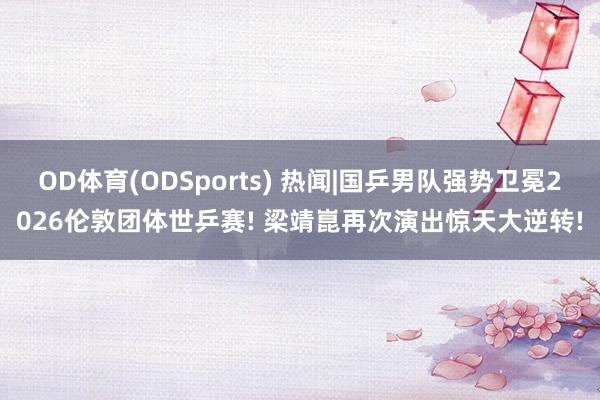 OD体育(ODSports) 热闻|国乒男队强势卫冕2026伦敦团体世乒赛! 梁靖崑再次演出惊天大逆转!