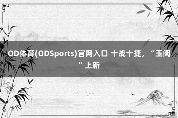 OD体育(ODSports)官网入口 十战十捷,“玉阙”上新