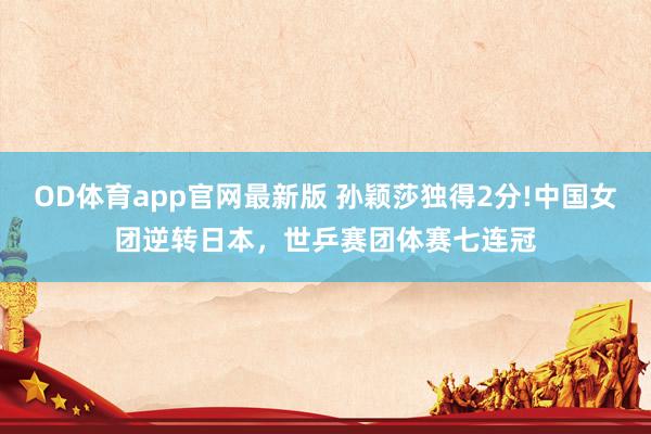 OD体育app官网最新版 孙颖莎独得2分!中国女团逆转日本,世乒赛团体赛七连冠