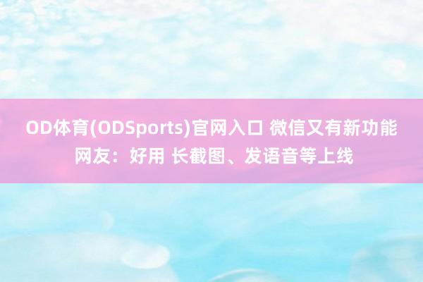 OD体育(ODSports)官网入口 微信又有新功能 网友:好用 长截图、发语音等上线