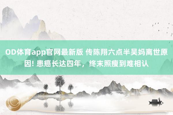 OD体育app官网最新版 传陈翔六点半吴妈离世原因! 患癌长达四年,终末照瘦到难相认
