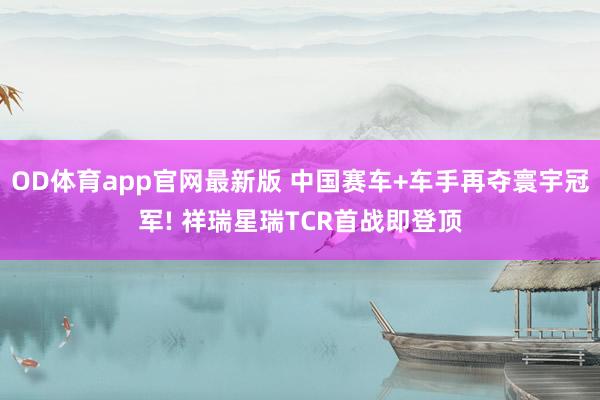 OD体育app官网最新版 中国赛车+车手再夺寰宇冠军! 祥瑞星瑞TCR首战即登顶
