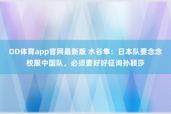 OD体育app官网最新版 水谷隼:日本队要念念校服中国队,必须要好好征询孙颖莎