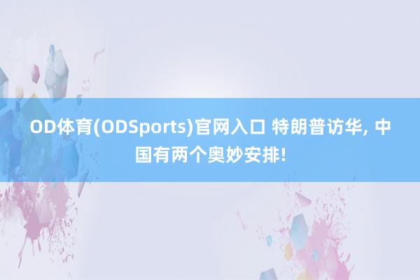 OD体育(ODSports)官网入口 特朗普访华, 中国有两个奥妙安排!