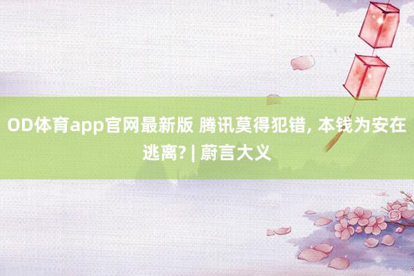 OD体育app官网最新版 腾讯莫得犯错, 本钱为安在逃离? | 蔚言大义