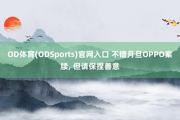 OD体育(ODSports)官网入口 不错月旦OPPO案牍, 但请保捏善意