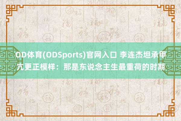 OD体育(ODSports)官网入口 李连杰坦承甲亢更正模样:那是东说念主生最重荷的时期